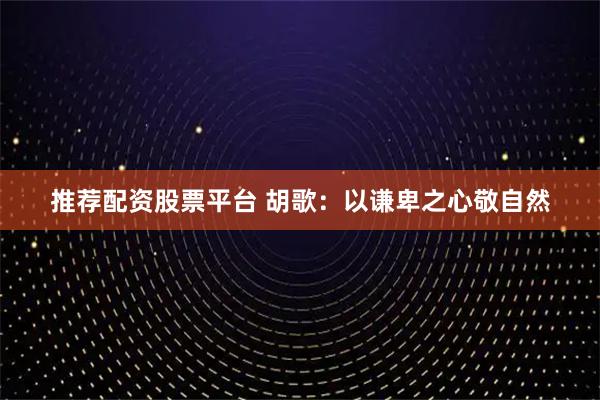 推荐配资股票平台 胡歌：以谦卑之心敬自然