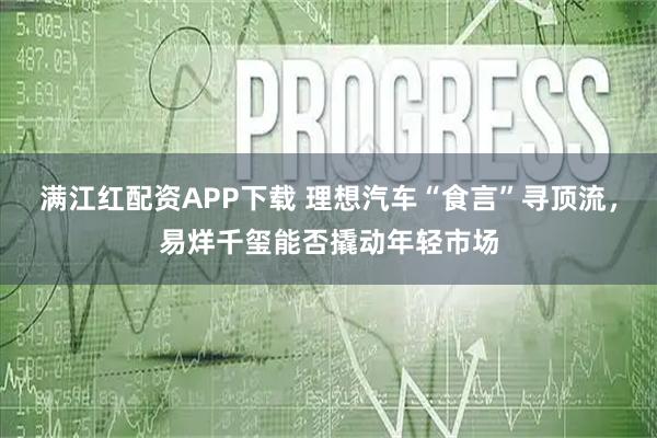 满江红配资APP下载 理想汽车“食言”寻顶流，易烊千玺能否撬动年轻市场