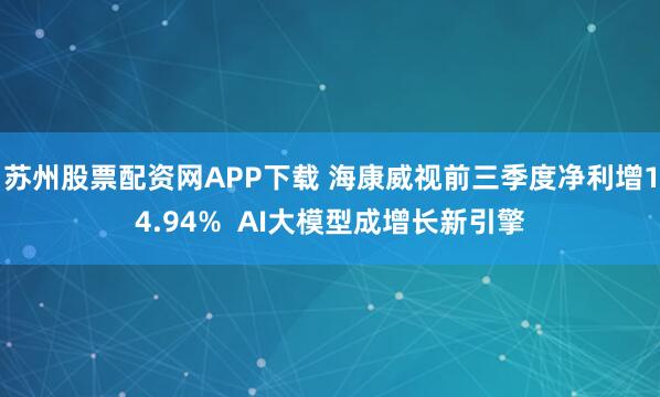 苏州股票配资网APP下载 海康威视前三季度净利增14.94% AI大模型成增长新引擎