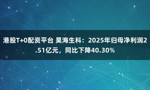 港股T+0配资平台 昊海生科：2025年归母净利润2.51亿元，同比下降40.30%