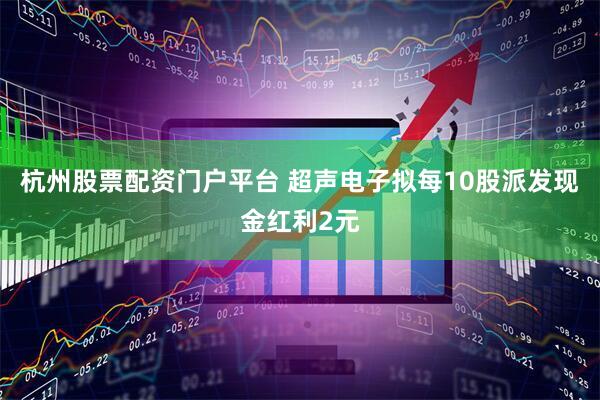 杭州股票配资门户平台 超声电子拟每10股派发现金红利2元