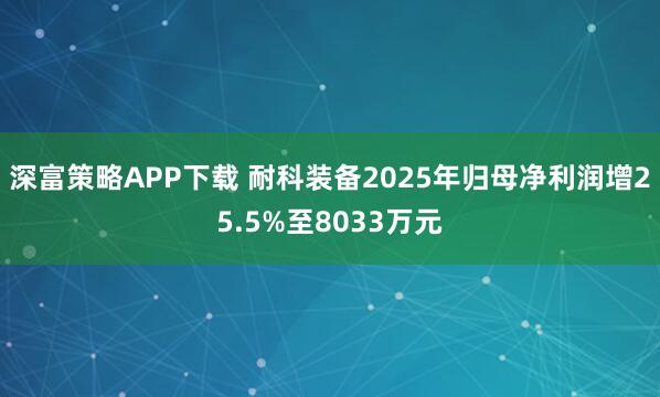 深富策略APP下载 耐科装备2025年归母净利润增25.5%至8033万元