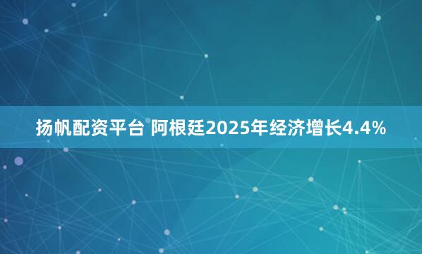 扬帆配资平台 阿根廷2025年经济增长4.4%