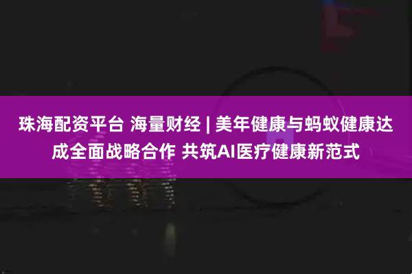 珠海配资平台 海量财经 | 美年健康与蚂蚁健康达成全面战略合作 共筑AI医疗健康新范式