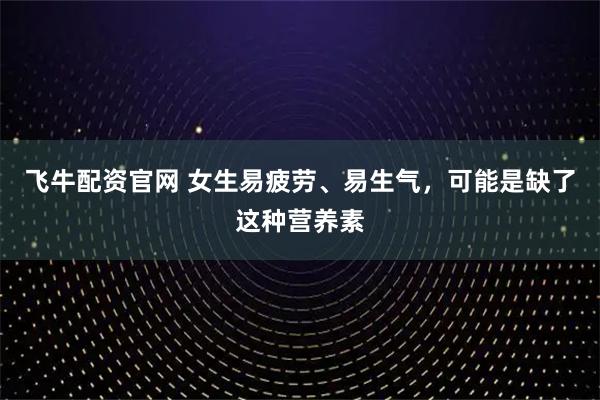 飞牛配资官网 女生易疲劳、易生气，可能是缺了这种营养素