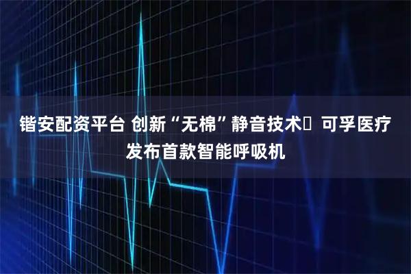 锴安配资平台 创新“无棉”静音技术 可孚医疗发布首款智能呼吸机