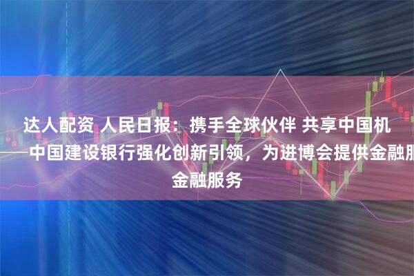 达人配资 人民日报:携手全球伙伴 共享中国机遇──中国建设银行强化创新引领,为进博会提供金融服务