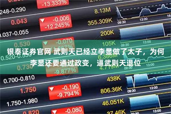 银泰证券官网 武则天已经立李显做了太子,为何李显还要通过政变,逼武则天退位