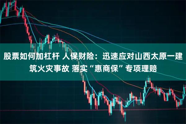 股票如何加杠杆 人保财险：迅速应对山西太原一建筑火灾事故 落实“惠商保”专项理赔