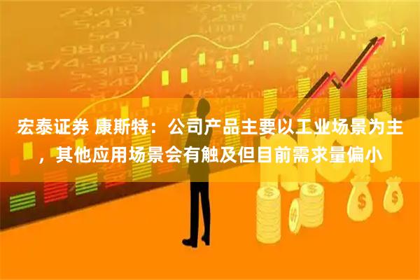 宏泰证券 康斯特:公司产品主要以工业场景为主,其他应用场景会有触及但目前需求量偏小