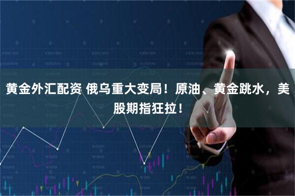 黄金外汇配资 俄乌重大变局！原油、黄金跳水，美股期指狂拉！
