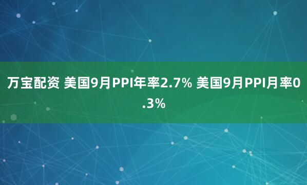 万宝配资 美国9月PPI年率2.7% 美国9月PPI月率0.3%