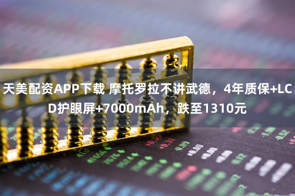 天美配资APP下载 摩托罗拉不讲武德,4年质保+LCD护眼屏+7000mAh,跌至1310元