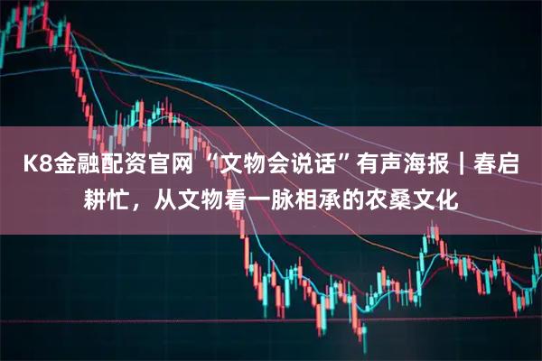 K8金融配资官网 “文物会说话”有声海报｜春启耕忙，从文物看一脉相承的农桑文化