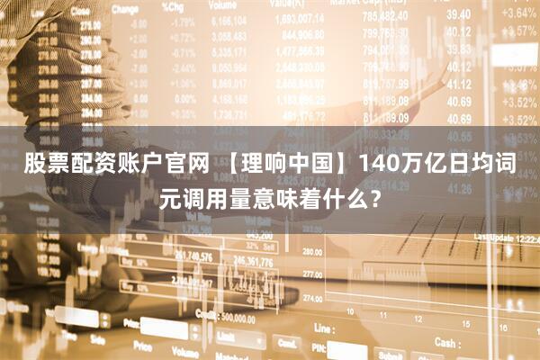 股票配资账户官网 【理响中国】140万亿日均词元调用量意味着什么？