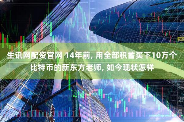 生讯网配资官网 14年前, 用全部积蓄买下10万个比特币的新东方老师, 如今现状怎样