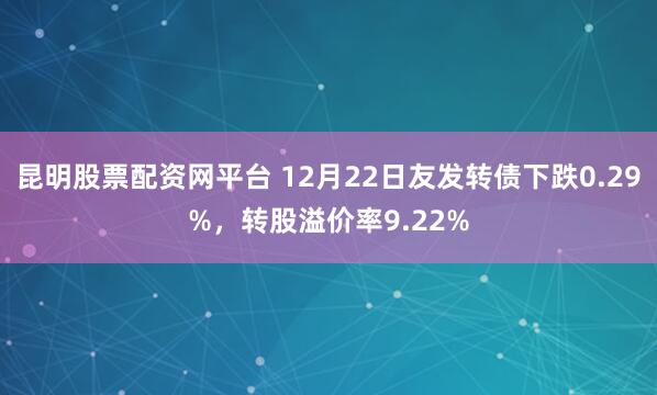 昆明股票配资网平台 12月22日友发转债下跌0.29%,转股溢价率9.22%