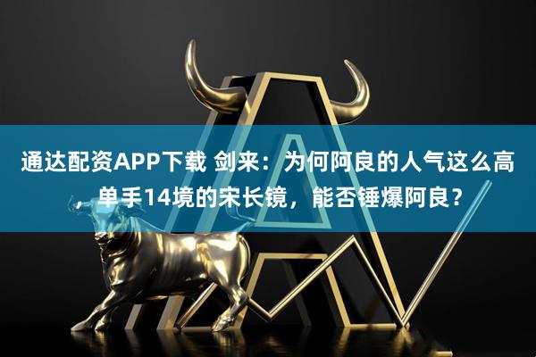 通达配资APP下载 剑来：为何阿良的人气这么高，单手14境的宋长镜，能否锤爆阿良？