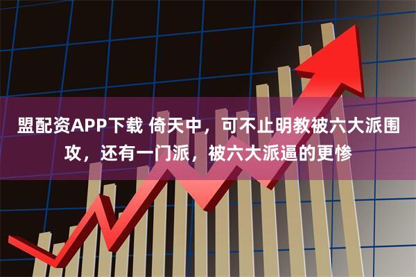 盟配资APP下载 倚天中，可不止明教被六大派围攻，还有一门派，被六大派逼的更惨