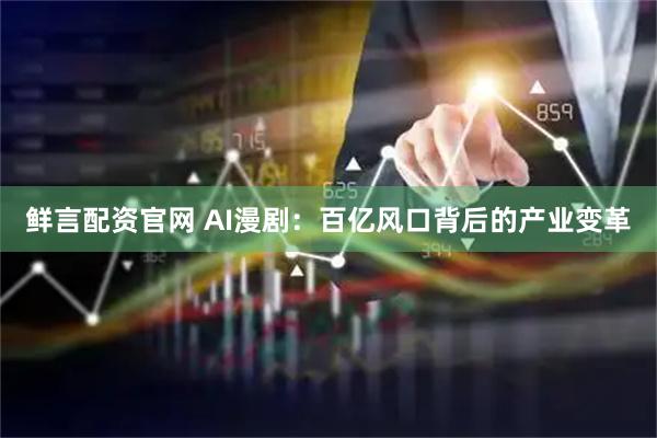 鲜言配资官网 AI漫剧:百亿风口背后的产业变革