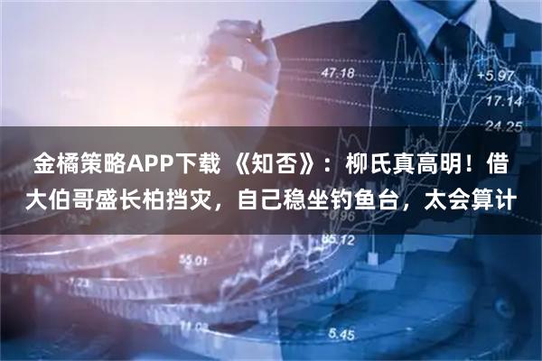 金橘策略APP下载 《知否》：柳氏真高明！借大伯哥盛长柏挡灾，自己稳坐钓鱼台，太会算计