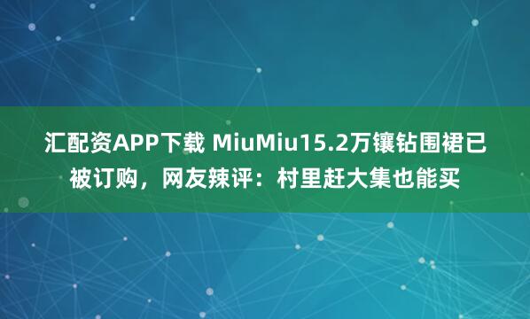 汇配资APP下载 MiuMiu15.2万镶钻围裙已被订购，网友辣评：村里赶大集也能买