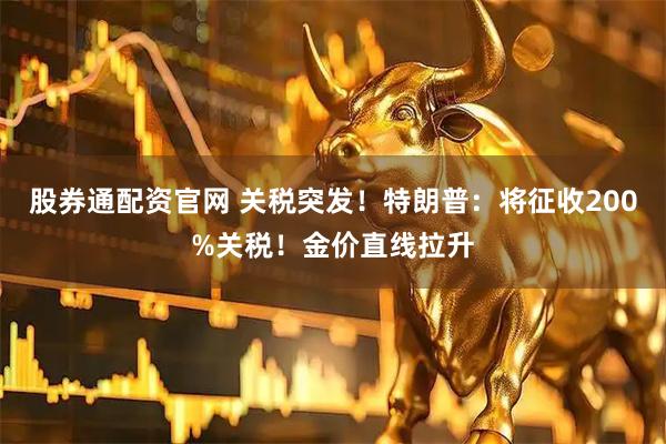股券通配资官网 关税突发！特朗普：将征收200%关税！金价直线拉升