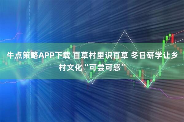 牛点策略APP下载 百草村里识百草 冬日研学让乡村文化“可尝可感”