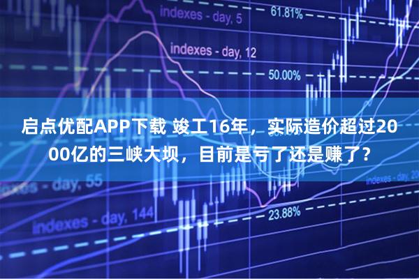启点优配APP下载 竣工16年，实际造价超过2000亿的三峡大坝，目前是亏了还是赚了？