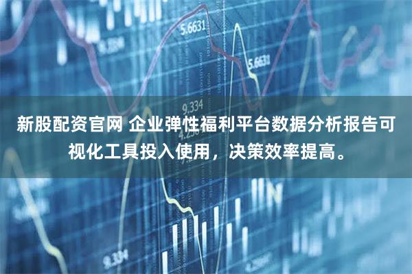 新股配资官网 企业弹性福利平台数据分析报告可视化工具投入使用，决策效率提高。