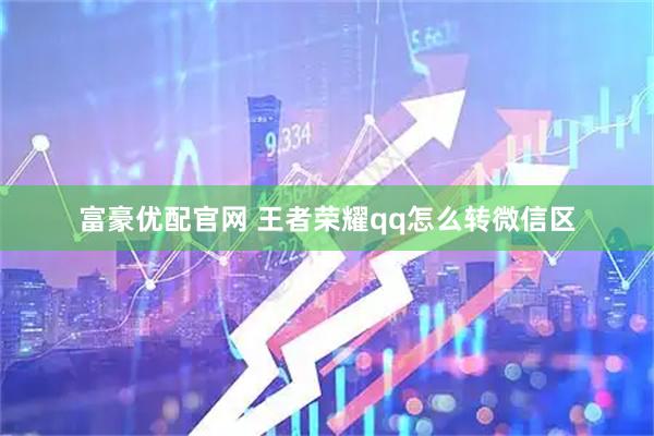 富豪优配官网 王者荣耀qq怎么转微信区