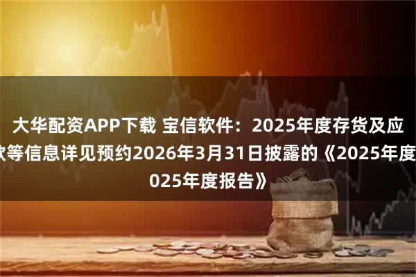 大华配资APP下载 宝信软件：2025年度存货及应收账款等信息详见预约2026年3月31日披露的《2025年度报告》