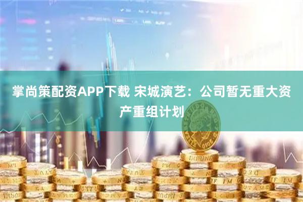 掌尚策配资APP下载 宋城演艺：公司暂无重大资产重组计划