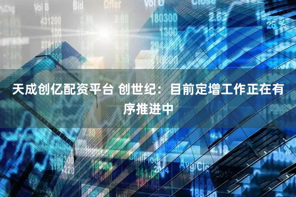 天成创亿配资平台 创世纪：目前定增工作正在有序推进中