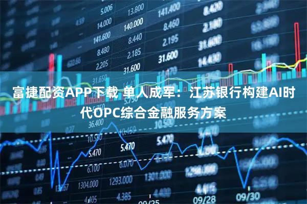 富捷配资APP下载 单人成军：江苏银行构建AI时代OPC综合金融服务方案