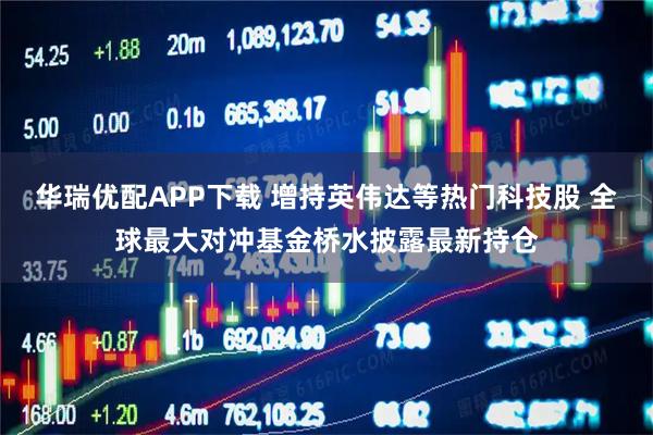 华瑞优配APP下载 增持英伟达等热门科技股 全球最大对冲基金桥水披露最新持仓