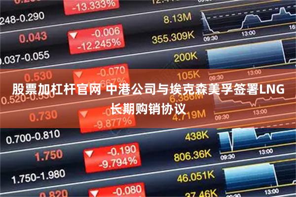 股票加杠杆官网 中港公司与埃克森美孚签署LNG长期购销协议