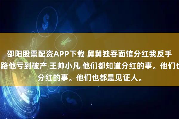 邵阳股票配资APP下载 舅舅独吞面馆分红我反手关店带配方跑路他亏到破产 王帅小凡 他们都知道分红的事。他们也都是见证人。