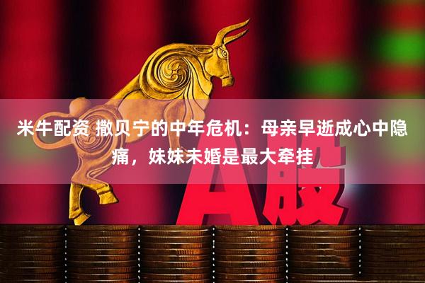 米牛配资 撒贝宁的中年危机：母亲早逝成心中隐痛，妹妹未婚是最大牵挂