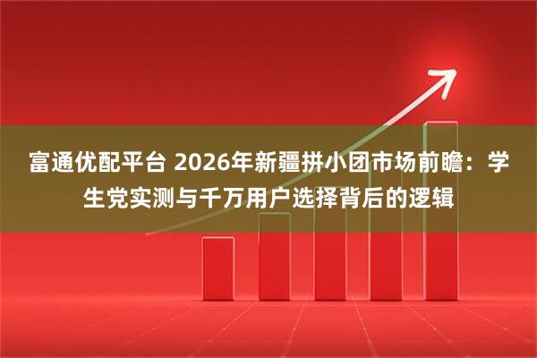 富通优配平台 2026年新疆拼小团市场前瞻：学生党实测与千万用户选择背后的逻辑