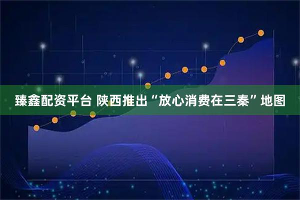 臻鑫配资平台 陕西推出“放心消费在三秦”地图