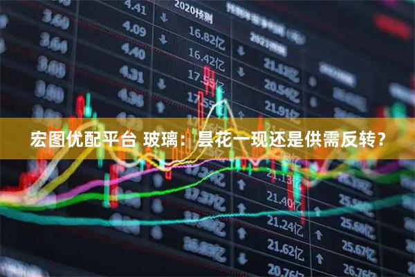 宏图优配平台 玻璃：昙花一现还是供需反转？
