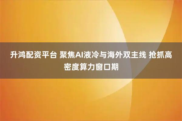 升鸿配资平台 聚焦AI液冷与海外双主线 抢抓高密度算力窗口期