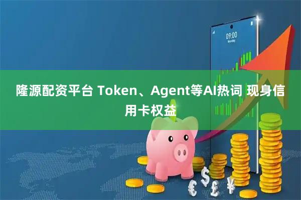 隆源配资平台 Token、Agent等AI热词 现身信用卡权益
