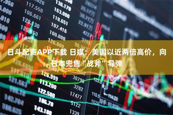 日斗配资APP下载 日媒:美国以近两倍高价,向日本兜售“战斧”导弹