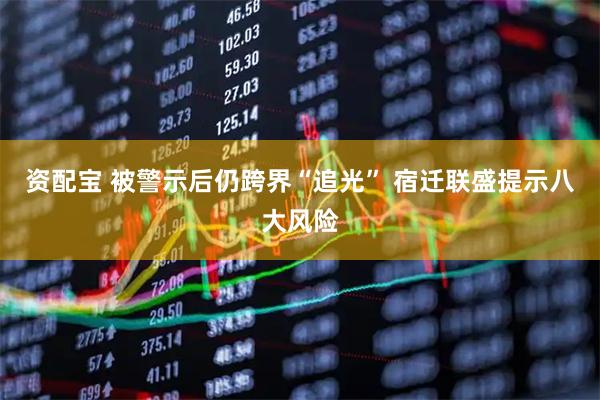 资配宝 被警示后仍跨界“追光” 宿迁联盛提示八大风险