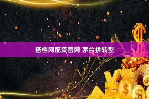 搭档网配资官网 茅台拼转型