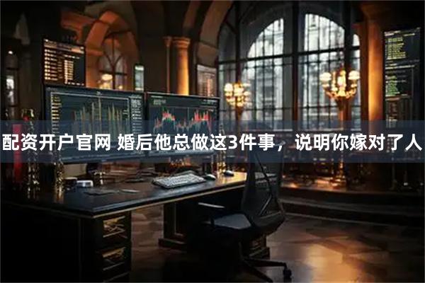 配资开户官网 婚后他总做这3件事，说明你嫁对了人
