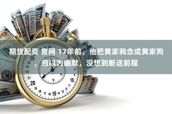 期货配资 官网 17年前，他把黄家驹念成黄家狗，自以为幽默，没想到断送前程