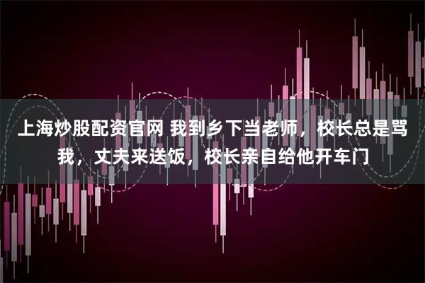 上海炒股配资官网 我到乡下当老师，校长总是骂我，丈夫来送饭，校长亲自给他开车门